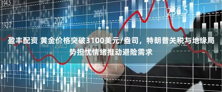 盈丰配资 黄金价格突破3100美元/盎司，特朗普关税与地缘局势担忧情绪推动避险需求