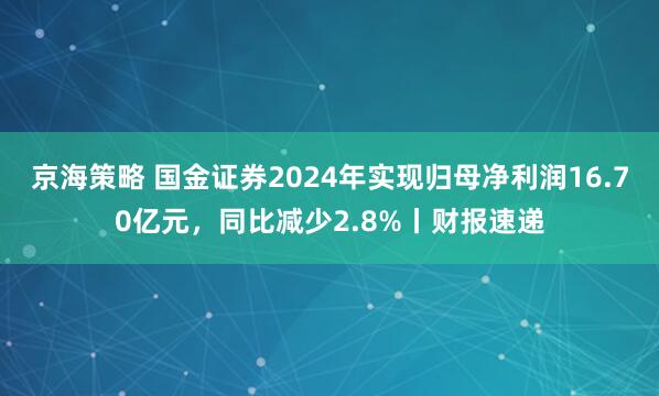京海策略 国金证券2024年实现归母净利润16.70亿元，同比减少2.8%丨财报速递