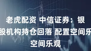 老虎配资 中信证券：银行股机构持仓回落 配置空间乐观