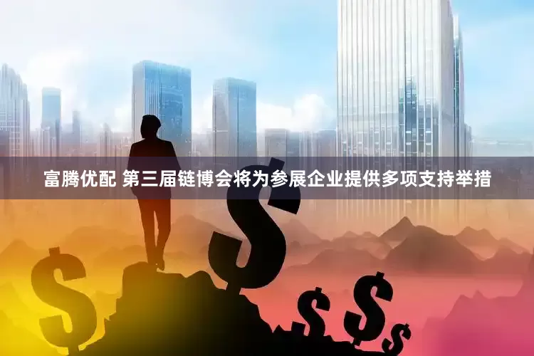 富腾优配 第三届链博会将为参展企业提供多项支持举措