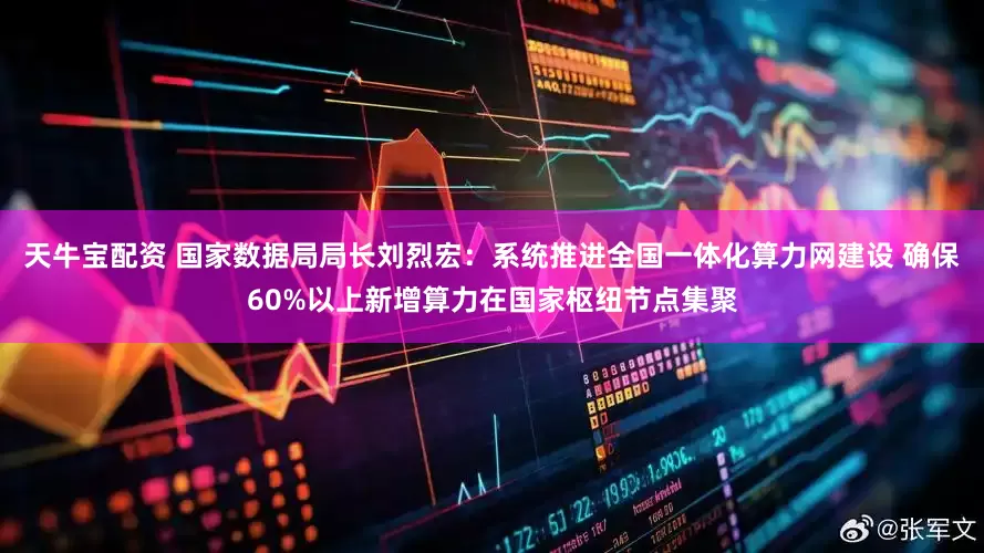 天牛宝配资 国家数据局局长刘烈宏：系统推进全国一体化算力网建设 确保60%以上新增算力在国家枢纽节点集聚