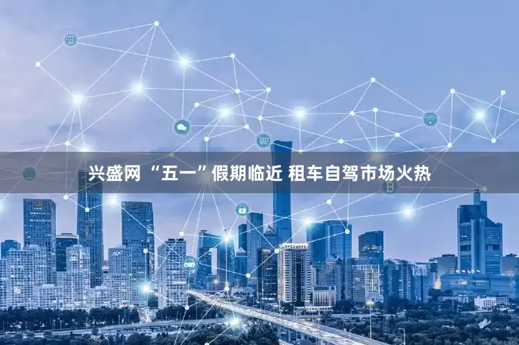 兴盛网 “五一”假期临近 租车自驾市场火热