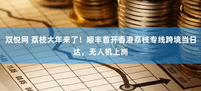 双悦网 荔枝大年来了！顺丰首开香港荔枝专线跨境当日达，无人机上岗