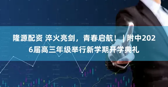 隆源配资 淬火亮剑，青春启航！ | 附中2026届高三年级举行新学期开学典礼