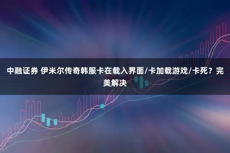 中融证券 伊米尔传奇韩服卡在载入界面/卡加载游戏/卡死？完美解决