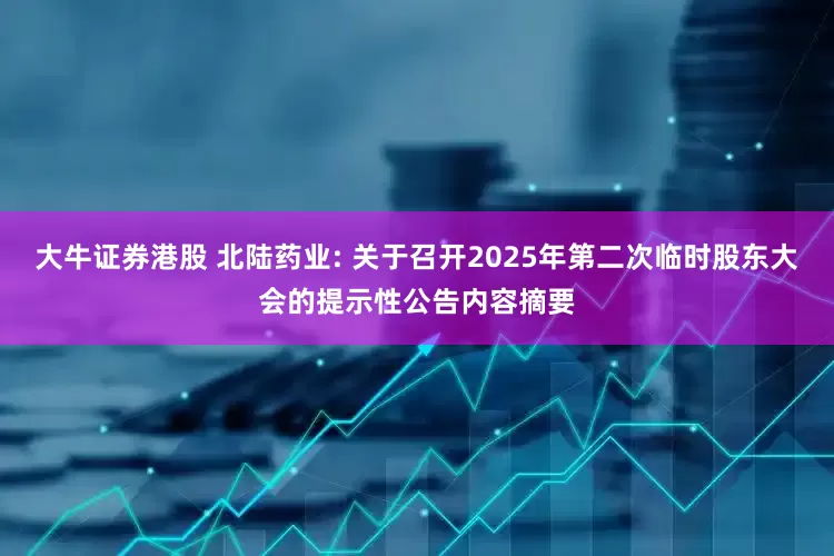 大牛证券港股 北陆药业: 关于召开2025年第二次临时股东大会的提示性公告内容摘要