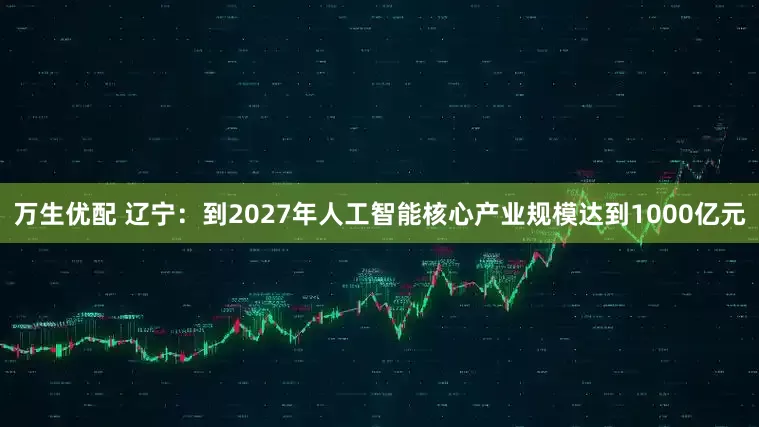 万生优配 辽宁：到2027年人工智能核心产业规模达到1000亿元