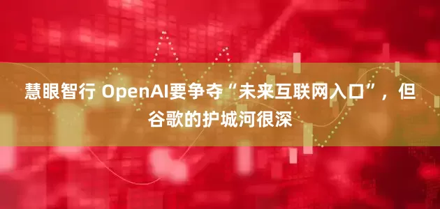 慧眼智行 OpenAI要争夺“未来互联网入口”，但谷歌的护城河很深