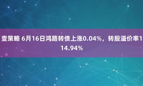 壹策略 6月16日鸿路转债上涨0.04%，转股溢价率114.94%