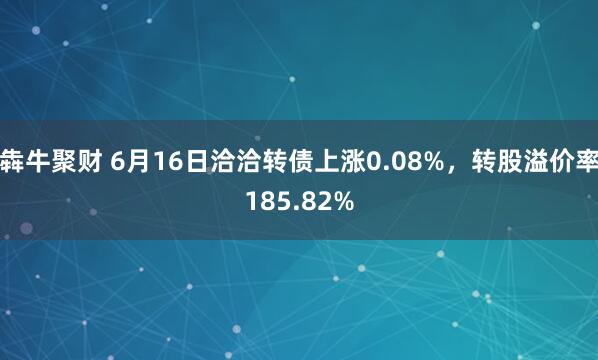 犇牛聚财 6月16日洽洽转债上涨0.08%，转股溢价率185.82%