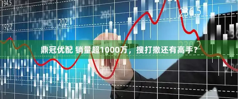 鼎冠优配 销量超1000万，搜打撤还有高手？