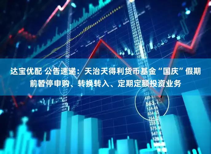 达宝优配 公告速递：天治天得利货币基金“国庆”假期前暂停申购、转换转入、定期定额投资业务