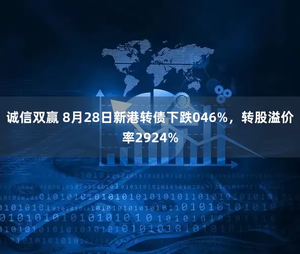 诚信双赢 8月28日新港转债下跌046%，转股溢价率2924%