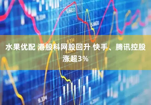 水果优配 港股科网股回升 快手、腾讯控股涨超3%