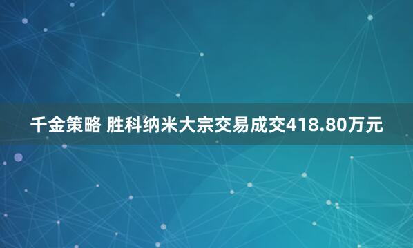 千金策略 胜科纳米大宗交易成交418.80万元