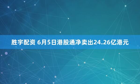 胜宇配资 6月5日港股通净卖出24.26亿港元