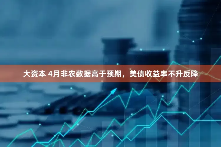 大资本 4月非农数据高于预期，美债收益率不升反降